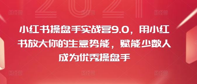 小红书操盘手实战营9.0，用小红书放大你的生意势能，赋能少数人成为优秀操盘手，大佬商机网