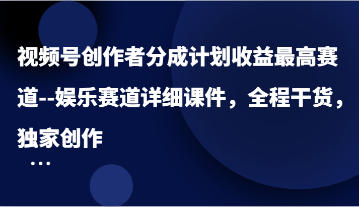 视频号创作者分成计划收益最高赛道–娱乐赛道详细课件，全程干货，独家创作，大佬商机网