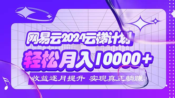 （12439期）2024网易云云梯计划  每月躺赚5000+，大佬商机网