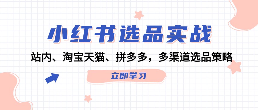 （12443期）小红书选品实战：站内、淘宝天猫、拼多多，多渠道选品策略，大佬商机网