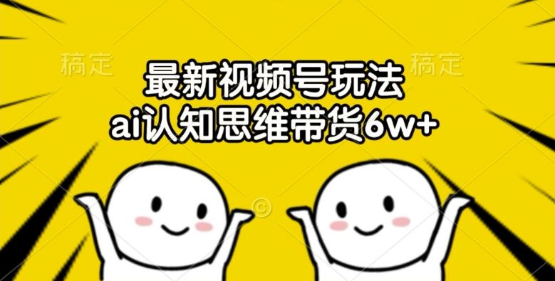 最新视频号玩法，ai认知思维带货6w+【揭秘】，大佬商机网