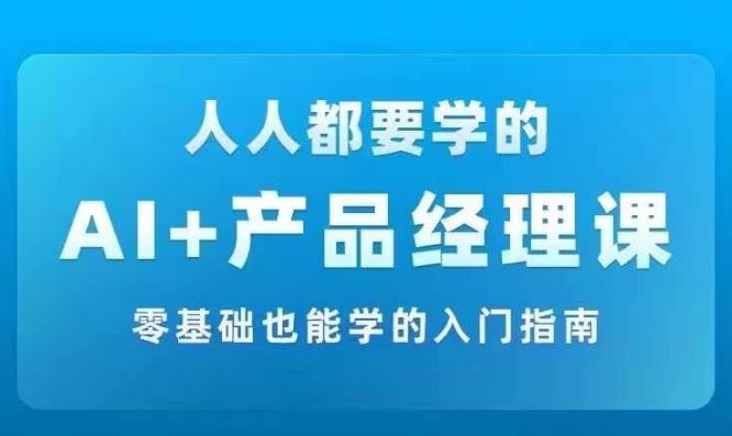 AI +产品经理实战项目必修课，从零到一教你学ai，零基础也能学的入门指南，大佬商机网