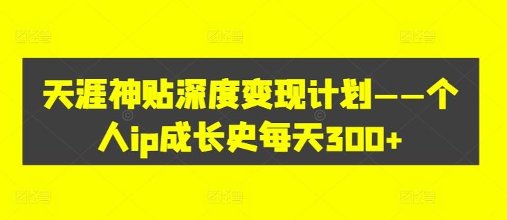 天涯神贴深度变现计划——个人ip成长史每天300+【揭秘】，大佬商机网