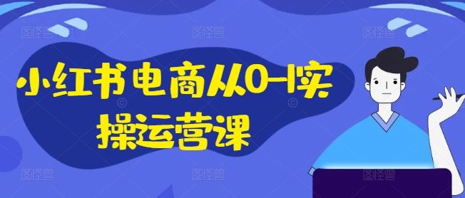 小红书电商从0-1实操运营课，小红书手机实操小红书/IP和私域课/小红书电商电脑实操板块等，大佬商机网
