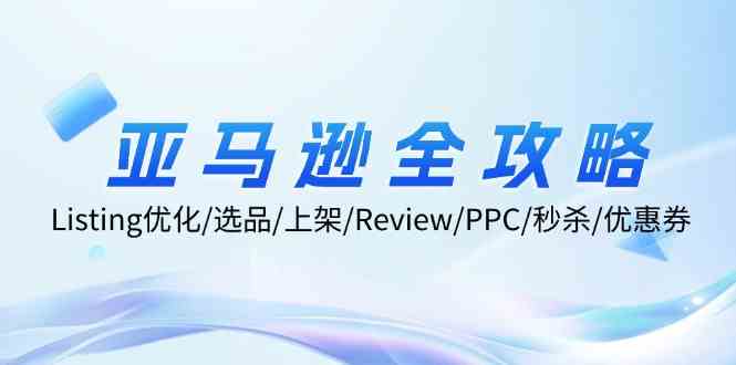 亚马逊全攻略：Listing优化、选品、上架、Review、PPC、秒杀、优惠券等，大佬商机网