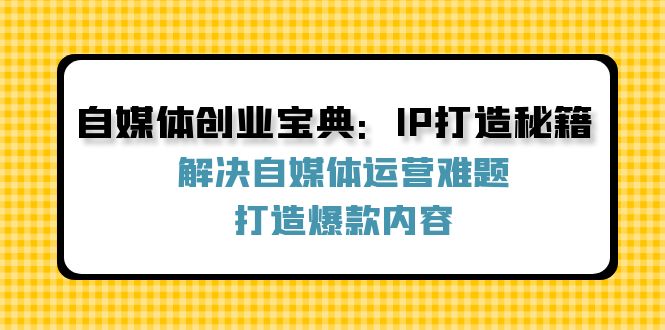 自媒体创业宝典：IP打造秘籍：解决自媒体运营难题，打造爆款内容，大佬商机网