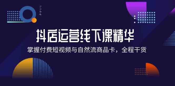 抖店进阶线下课精华：掌握付费短视频与自然流商品卡，全程干货！，大佬商机网