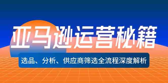亚马逊运营秘籍：选品、分析、供应商筛选全流程深度解析，大佬商机网