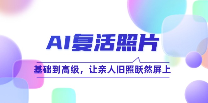 （12477期）AI复活照片技巧课：基础到高级，让亲人旧照跃然屏上（无水印），大佬商机网