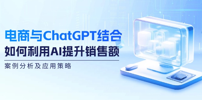 （12479期）电商与ChatGPT结合：如何利用AI提升销售额，案例分析及应用策略，大佬商机网