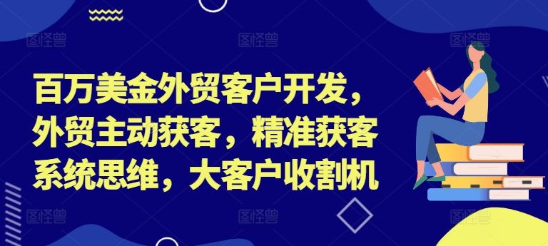百万美金外贸客户开发，外贸主动获客，精准获客系统思维，大客户收割机，大佬商机网
