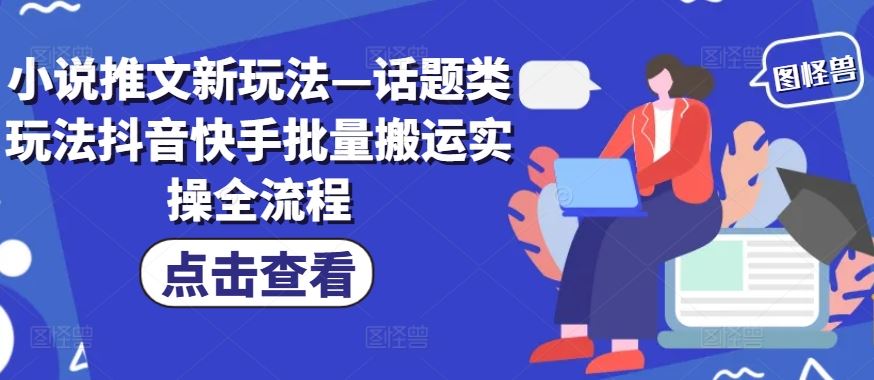 小说推文新玩法—话题类玩法抖音快手批量搬运实操全流程，大佬商机网