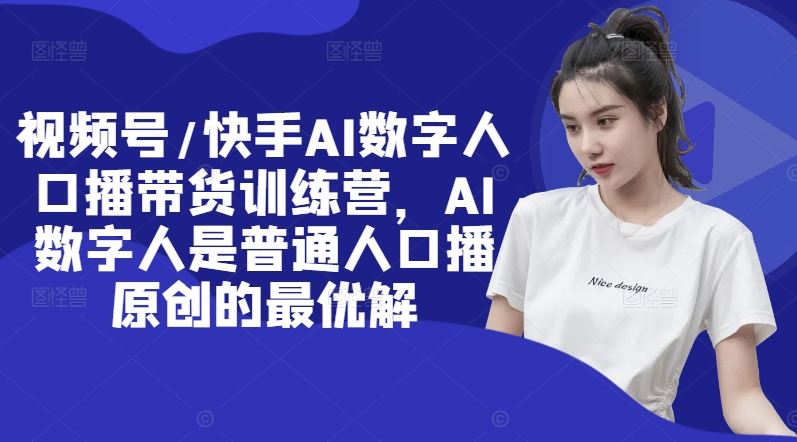 视频号/快手AI数字人口播带货训练营，AI数字人是普通人口播原创的最优解，大佬商机网