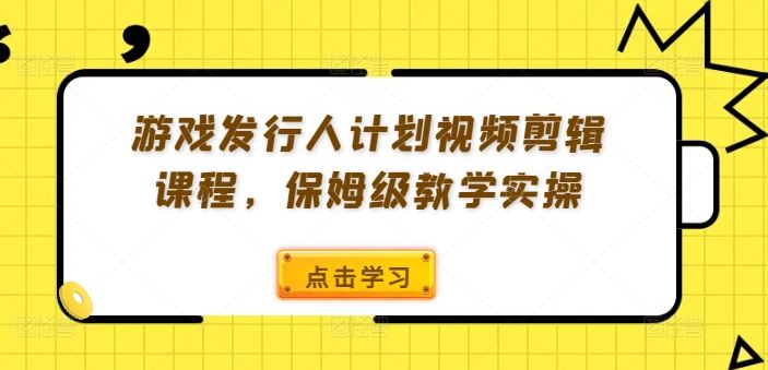 游戏发行人计划视频剪辑课程，保姆级教学实操，大佬商机网