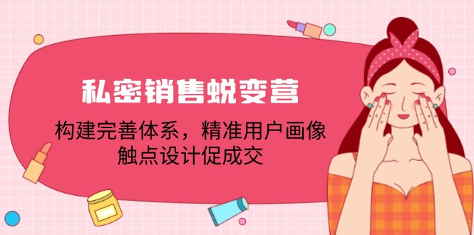 私密销售蜕变营：构建完善体系，精准用户画像，触点设计促成交，大佬商机网