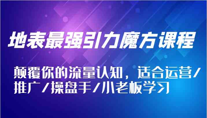 地表最强引力魔方课程，颠覆你的流量认知，适合运营/推广/操盘手/小老板学习，大佬商机网