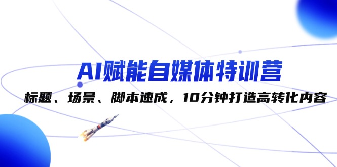 （12522期）AI赋能自媒体特训营：标题、场景、脚本速成，10分钟打造高转化内容，大佬商机网