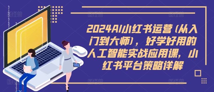 2024AI小红书运营(从入门到大师)，好学好用的人工智能实战应用课，小红书平台策略详解，大佬商机网