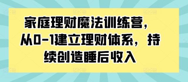 家庭理财魔法训练营，从0-1建立理财体系，持续创造睡后收入，大佬商机网