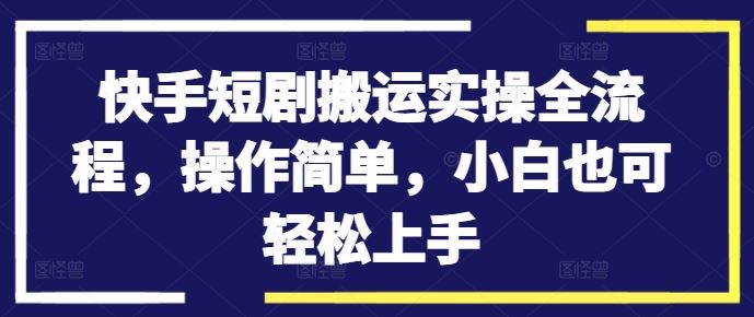 快手短剧搬运实操全流程，操作简单，小白也可轻松上手，大佬商机网