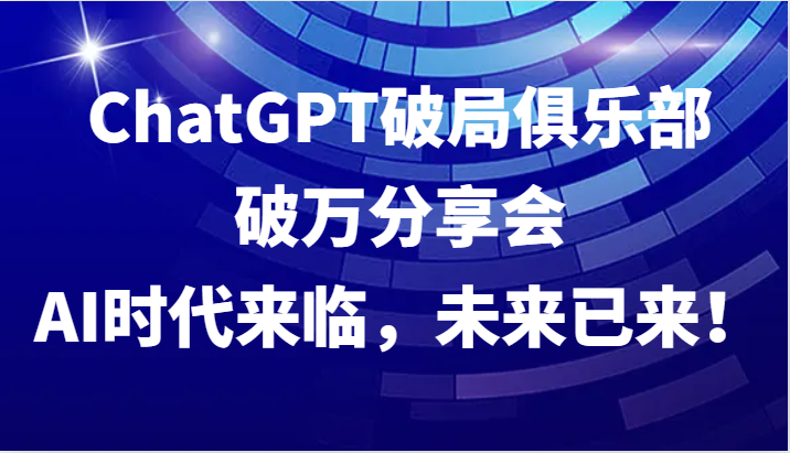 ChatGPT破局俱乐部破万分享会，AI时代来临，未来已来！，大佬商机网