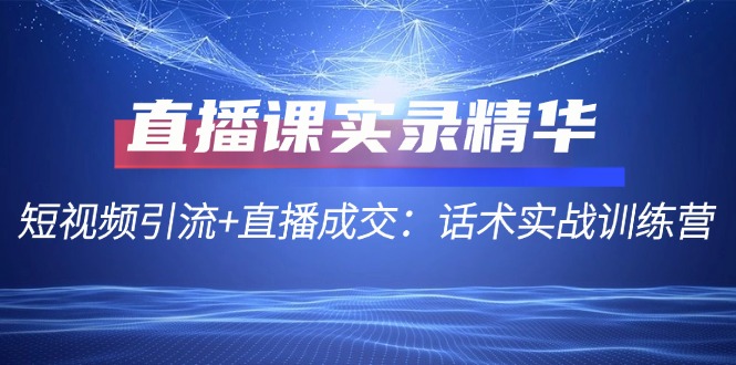 直播课实录精华：短视频引流+直播成交：话术实战训练营，大佬商机网