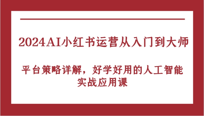 2024AI小红书运营从入门到大师，平台策略详解，好学好用的人工智能实战应用课，大佬商机网