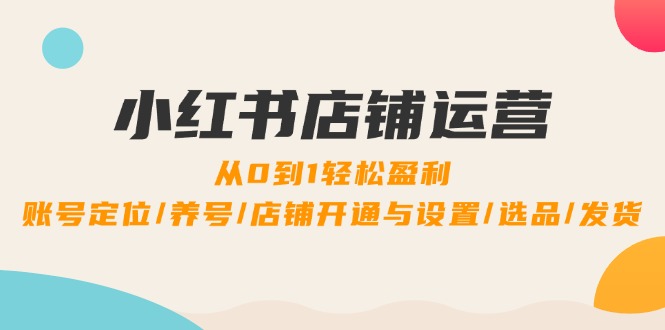 小红书店铺运营：0到1轻松盈利，账号定位/养号/店铺开通与设置/选品/发货，大佬商机网