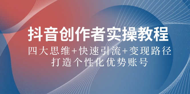抖音创作者实操教程：四大思维+快速引流+变现路径，打造个性化优势账号，大佬商机网