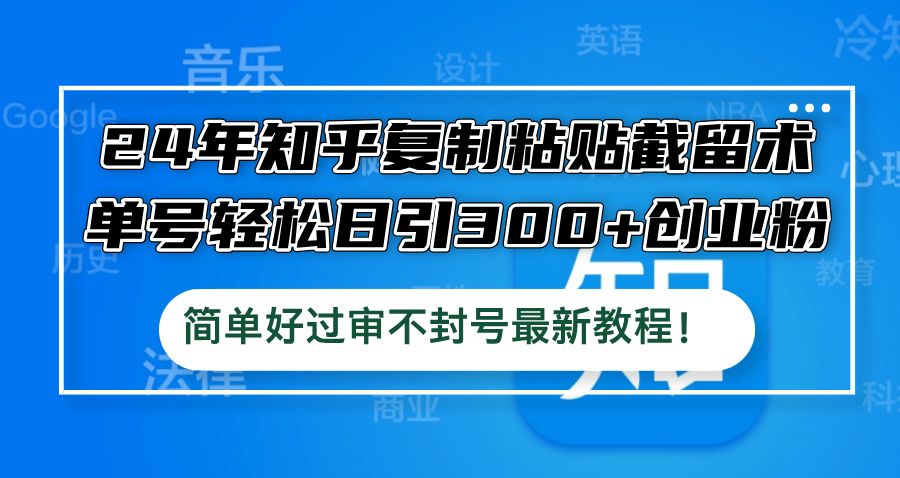 24年知乎复制粘贴截留术，单号轻松日引300+创业粉，简单好过审不封号最…，大佬商机网