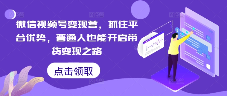 微信视频号变现营，抓住平台优势，普通人也能开启带货变现之路，大佬商机网