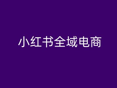 小红书全域电商，小红书电商教程，大佬商机网