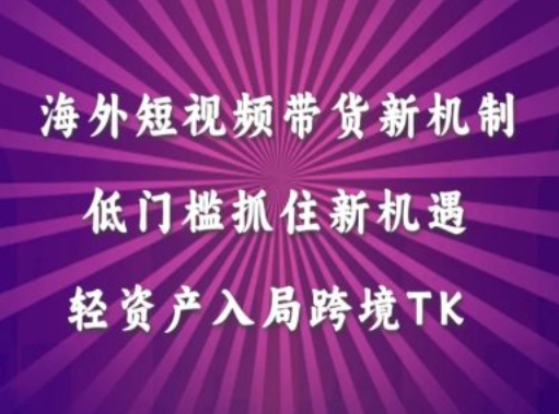 海外短视频Tiktok带货新机制，低门槛抓住新机遇，轻资产入局跨境TK，大佬商机网