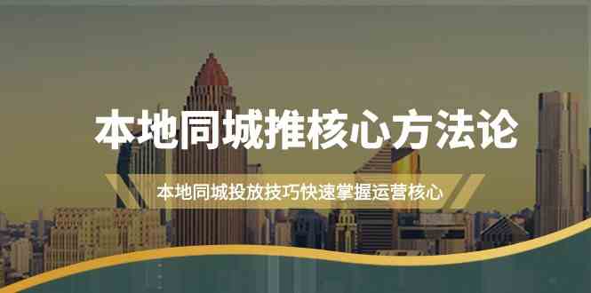 本地同城推核心方法论，本地同城投放技巧快速掌握运营核心(19节课)，大佬商机网