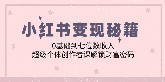 小红书变现秘籍：0基础到七位数收入，超级个体创作者课解锁财富密码，大佬商机网