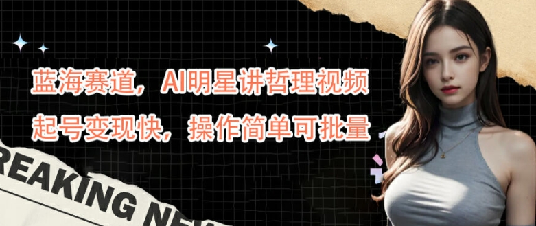 蓝海赛道，AI明星讲哲理视频，起号变现快，操作简单可批量【揭秘】，大佬商机网