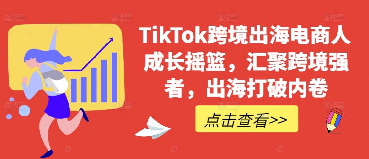 TikTok跨境出海电商人成长摇篮，汇聚跨境强者，出海打破内卷，大佬商机网