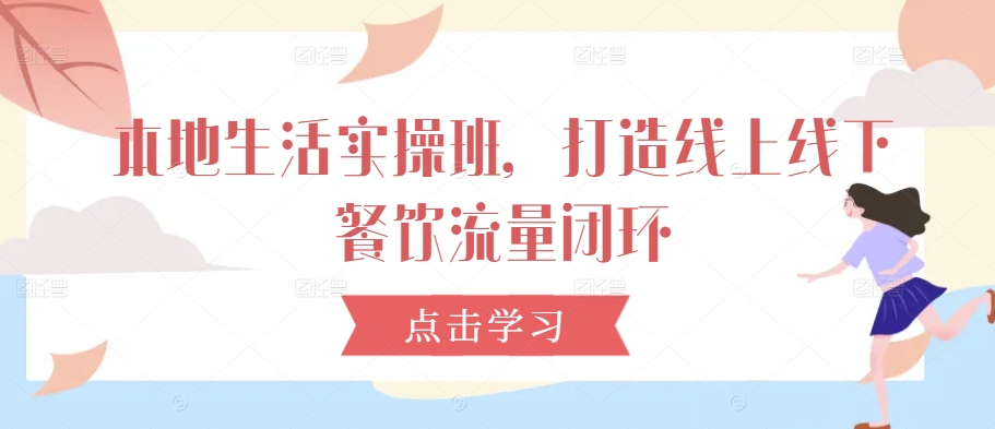 本地生活实操班，打造线上线下餐饮流量闭环，大佬商机网