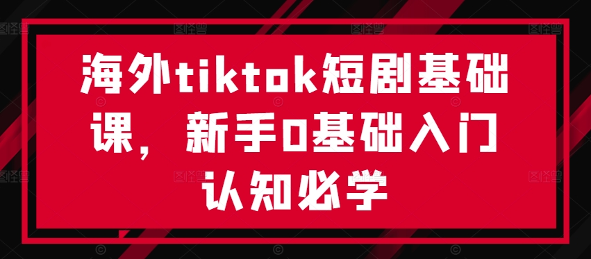 海外tiktok短剧基础课，新手0基础入门认知必学，大佬商机网