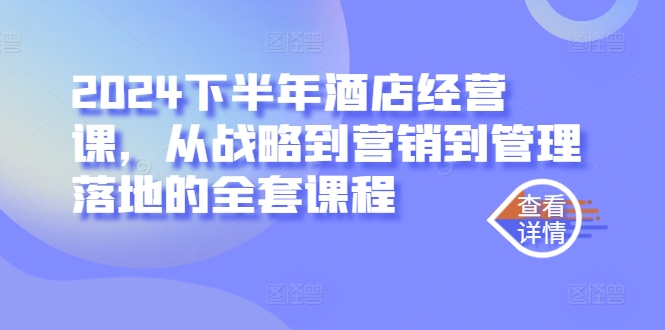 2024下半年酒店经营课，从战略到营销到管理落地的全套课程，大佬商机网
