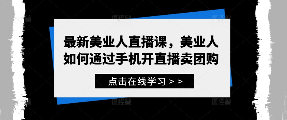 最新美业人直播课，美业人如何通过手机开直播卖团购，大佬商机网