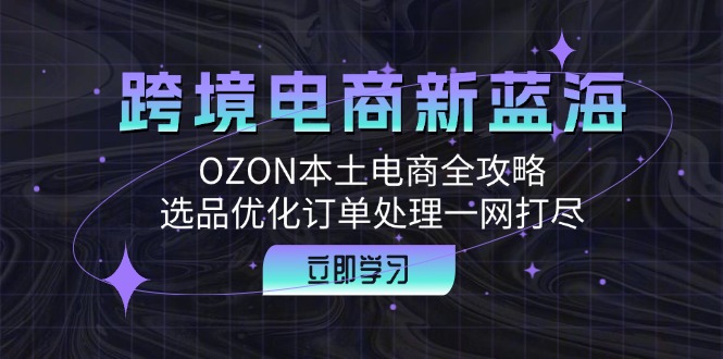 跨境电商新蓝海：OZON本土电商全攻略，选品优化订单处理一网打尽，大佬商机网