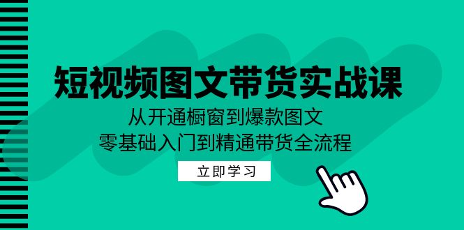 短视频图文带货实战课：从开通橱窗到爆款图文，零基础入门到精通带货，大佬商机网