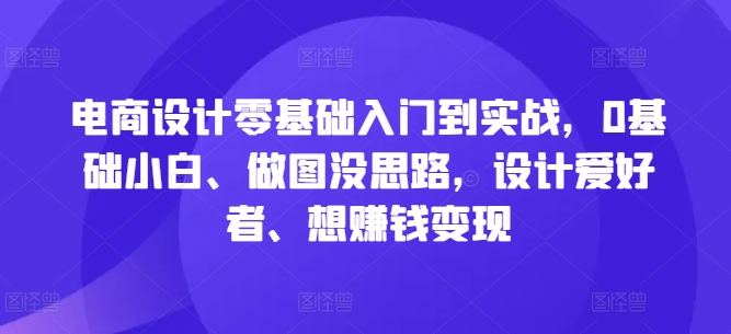 电商设计零基础入门到实战，0基础小白、做图没思路，设计爱好者、想赚钱变现，大佬商机网