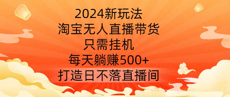 2024新玩法，淘宝无人直播带货，只需挂机，每天躺赚500+ 打造日不落直播间【揭秘】，大佬商机网