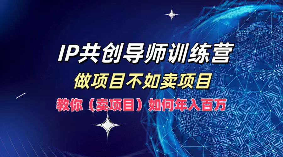 IP共创导师训练营，做项目不如卖项目，教你(卖项目)如何实现年入百万，大佬商机网