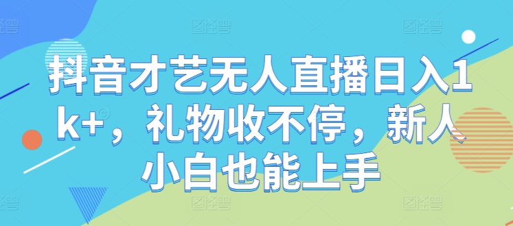抖音才艺无人直播日入1k+，礼物收不停，新人小白也能上手【揭秘】，大佬商机网