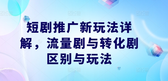 短剧推广新玩法详解，流量剧与转化剧区别与玩法，大佬商机网