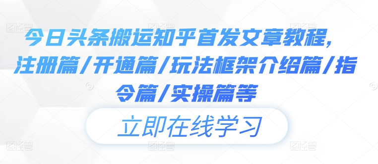 今日头条搬运知乎首发文章教程，注册篇/开通篇/玩法框架介绍篇/指令篇/实操篇等，大佬商机网