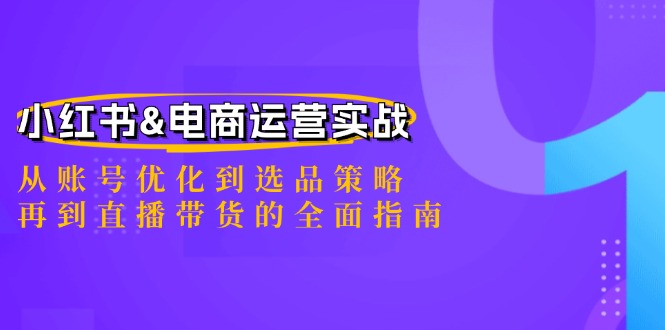 小红书&电商运营实战：从账号优化到选品策略，再到直播带货的全面指南，大佬商机网